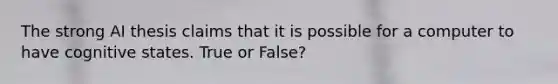 The strong AI thesis claims that it is possible for a computer to have cognitive states. True or False?