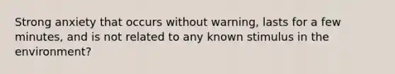 Strong anxiety that occurs without warning, lasts for a few minutes, and is not related to any known stimulus in the environment?