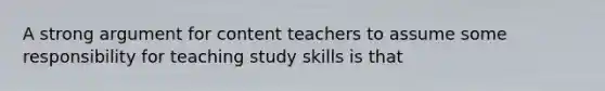 A strong argument for content teachers to assume some responsibility for teaching study skills is that