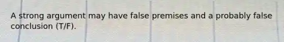 A strong argument may have false premises and a probably false conclusion (T/F).