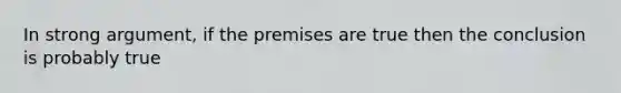 In strong argument, if the premises are true then the conclusion is probably true