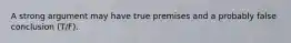 A strong argument may have true premises and a probably false conclusion (T/F).