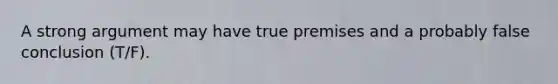 A strong argument may have true premises and a probably false conclusion (T/F).