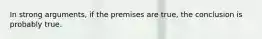 In strong arguments, if the premises are true, the conclusion is probably true.