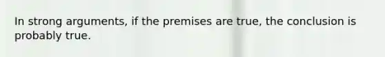 In strong arguments, if the premises are true, the conclusion is probably true.