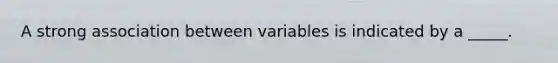 A strong association between variables is indicated by a _____.