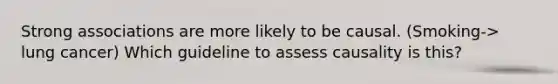 Strong associations are more likely to be causal. (Smoking-> lung cancer) Which guideline to assess causality is this?