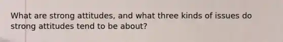 What are strong attitudes, and what three kinds of issues do strong attitudes tend to be about?