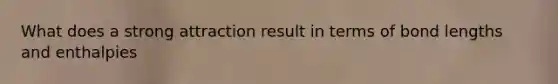 What does a strong attraction result in terms of bond lengths and enthalpies