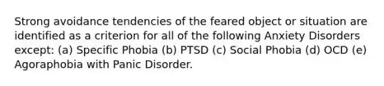 Strong avoidance tendencies of the feared object or situation are identified as a criterion for all of the following Anxiety Disorders except: (a) Specific Phobia (b) PTSD (c) Social Phobia (d) OCD (e) Agoraphobia with Panic Disorder.