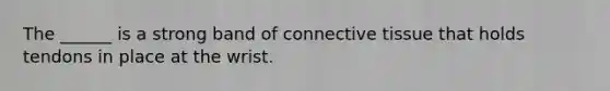 The ______ is a strong band of connective tissue that holds tendons in place at the wrist.