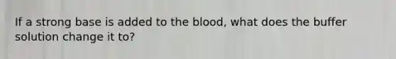 If a strong base is added to the blood, what does the buffer solution change it to?