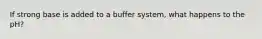 If strong base is added to a buffer system, what happens to the pH?