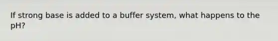 If strong base is added to a buffer system, what happens to the pH?