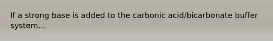 If a strong base is added to the carbonic acid/bicarbonate buffer system...