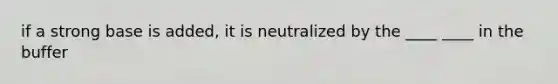 if a strong base is added, it is neutralized by the ____ ____ in the buffer