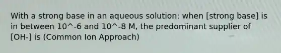 With a strong base in an aqueous solution: when [strong base] is in between 10^-6 and 10^-8 M, the predominant supplier of [OH-] is (Common Ion Approach)