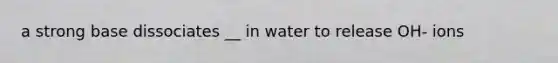 a strong base dissociates __ in water to release OH- ions