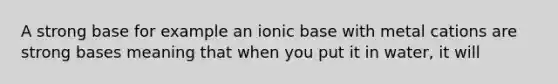 A strong base for example an ionic base with metal cations are strong bases meaning that when you put it in water, it will