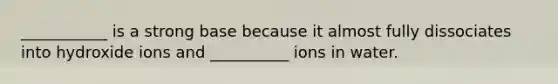 ___________ is a strong base because it almost fully dissociates into hydroxide ions and __________ ions in water.