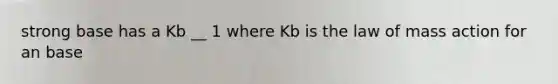 strong base has a Kb __ 1 where Kb is the law of mass action for an base