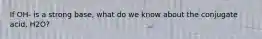 If OH- is a strong base, what do we know about the conjugate acid, H2O?