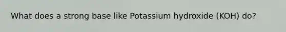 What does a strong base like Potassium hydroxide (KOH) do?