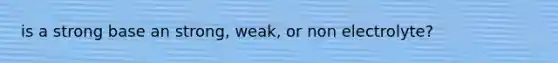 is a strong base an strong, weak, or non electrolyte?
