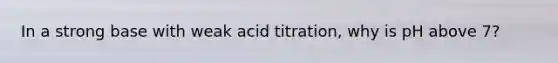 In a strong base with weak acid titration, why is pH above 7?