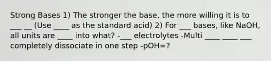 Strong Bases 1) The stronger the base, the more willing it is to ___ __ (Use ____ as the standard acid) 2) For ___ bases, like NaOH, all units are ____ into what? -___ electrolytes -Multi ____ ____ ___ completely dissociate in one step -pOH=?