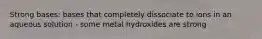 Strong bases: bases that completely dissociate to ions in an aqueous solution - some metal hydroxides are strong