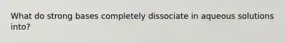 What do strong bases completely dissociate in aqueous solutions into?