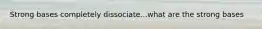 Strong bases completely dissociate...what are the strong bases