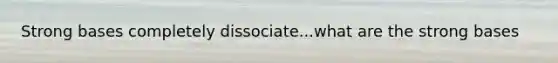 Strong bases completely dissociate...what are the strong bases