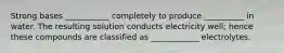 Strong bases ___________ completely to produce __________ in water. The resulting solution conducts electricity well; hence these compounds are classified as ____________ electrolytes.
