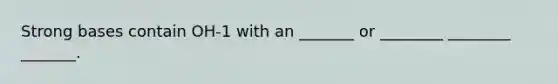 Strong bases contain OH-1 with an _______ or ________ ________ _______.