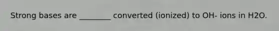 Strong bases are ________ converted (ionized) to OH- ions in H2O.