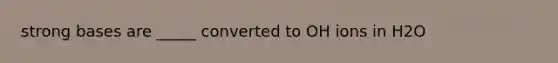 strong bases are _____ converted to OH ions in H2O