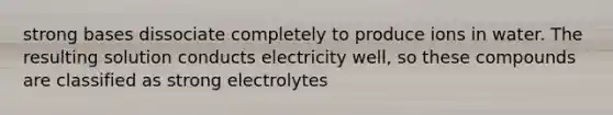 strong bases dissociate completely to produce ions in water. The resulting solution conducts electricity well, so these compounds are classified as strong electrolytes