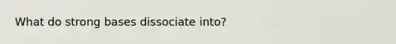 What do strong bases dissociate into?