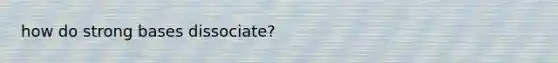 how do strong bases dissociate?