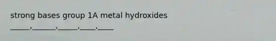 strong bases group 1A metal hydroxides _____,______,_____,____,____