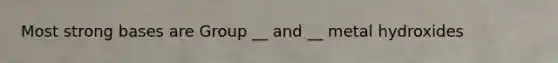 Most strong bases are Group __ and __ metal hydroxides