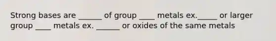 Strong bases are ______ of group ____ metals ex._____ or larger group ____ metals ex. ______ or oxides of the same metals