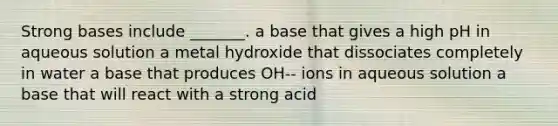 Strong bases include _______. a base that gives a high pH in aqueous solution a metal hydroxide that dissociates completely in water a base that produces OH-- ions in aqueous solution a base that will react with a strong acid