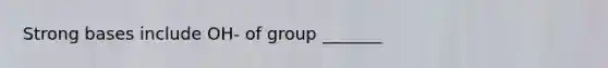 Strong bases include OH- of group _______