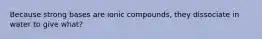 Because strong bases are ionic compounds, they dissociate in water to give what?