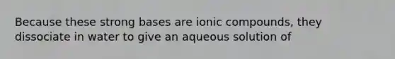 Because these strong bases are ionic compounds, they dissociate in water to give an aqueous solution of