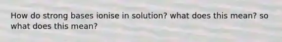 How do strong bases ionise in solution? what does this mean? so what does this mean?