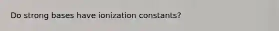 Do strong bases have ionization constants?